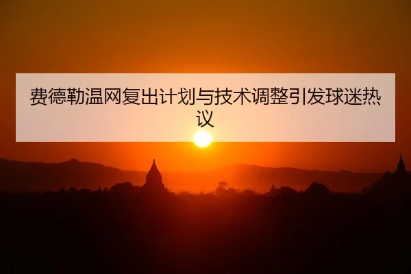 费德勒温网复出计划与技术调整引发球迷热议