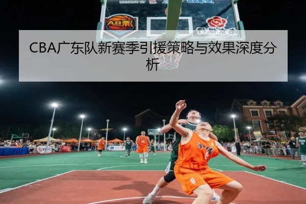 CBA广东队新赛季引援策略与效果深度分析